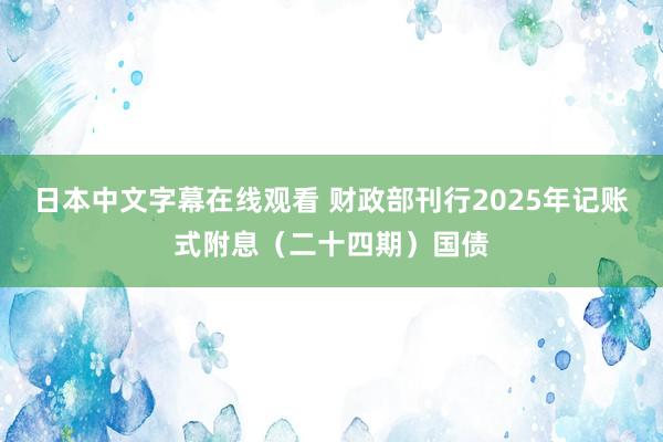 日本中文字幕在线观看 财政部刊行2025年记账式附息（二十四期）国债